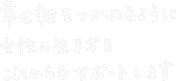 幸せ軸をつかめるように。女性の生き方をこれからもサポートします。