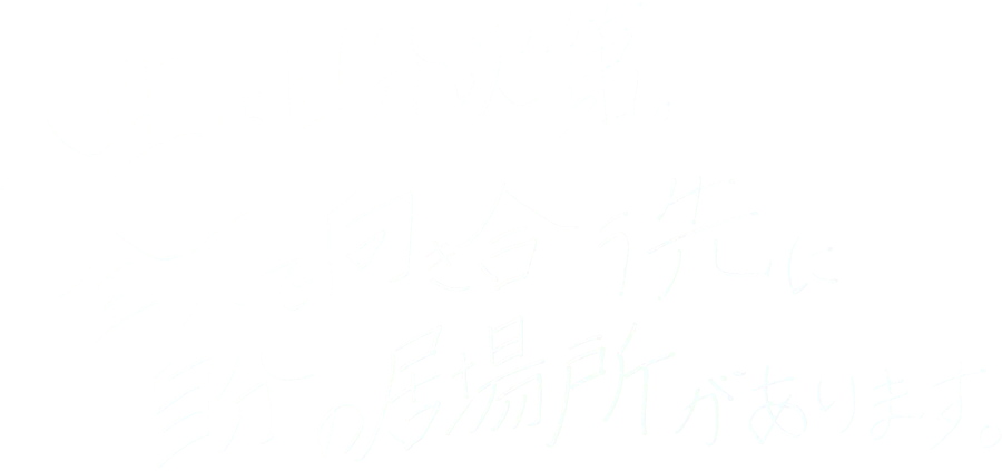 人生は自分次第。全力で向き合う先に自分の居場所があります。